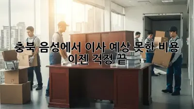 충북 음성에서 이사? 예상 못한 비용, 이젠 걱정 끝!